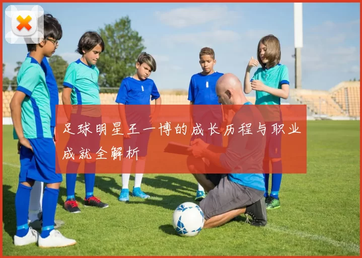 足球明星王一博的成长历程与职业成就全解析
