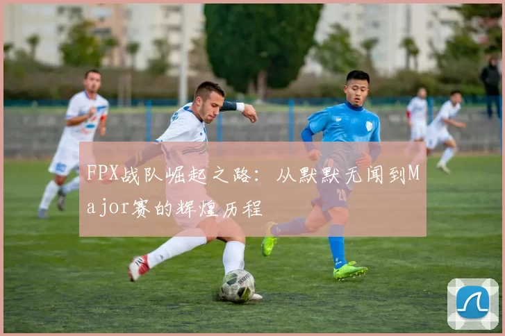 FPX战队崛起之路：从默默无闻到Major赛的辉煌历程