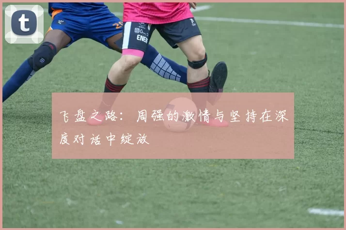 飞盘之路：周强的激情与坚持在深度对话中绽放