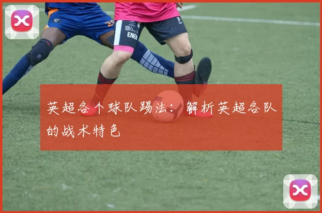 英超各个球队踢法：解析英超各队的战术特色