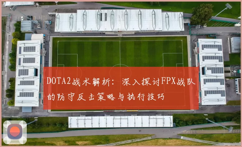 DOTA2战术解析：深入探讨FPX战队的防守反击策略与执行技巧