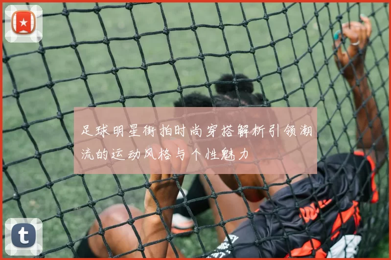 足球明星街拍时尚穿搭解析引领潮流的运动风格与个性魅力