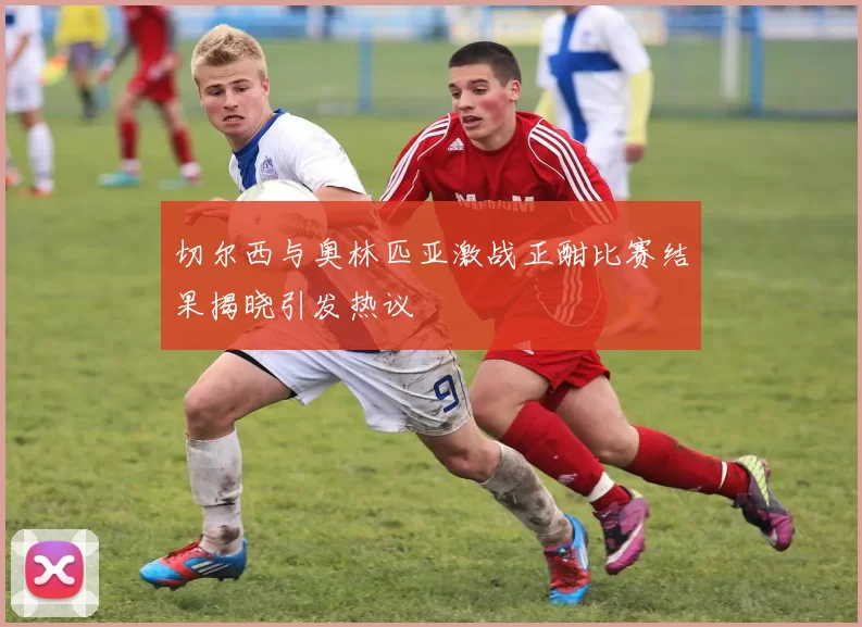 切尔西与奥林匹亚激战正酣比赛结果揭晓引发热议