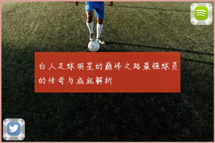 白人足球明星的巅峰之路最强球员的传奇与成就解析