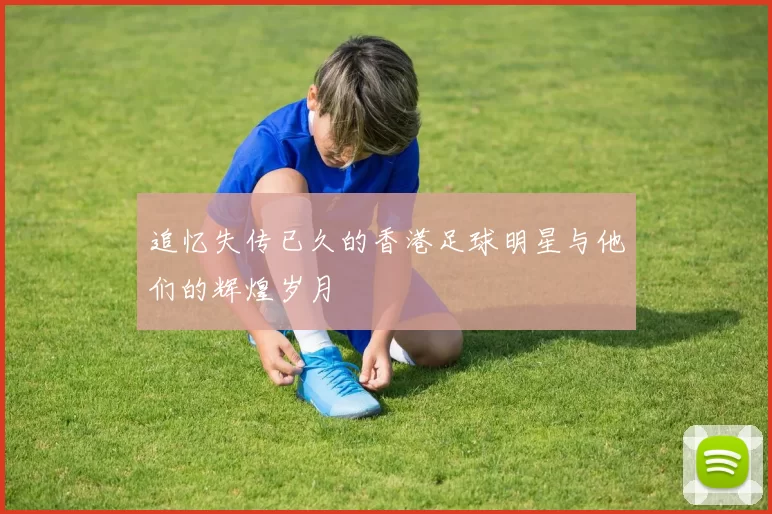 追忆失传已久的香港足球明星与他们的辉煌岁月