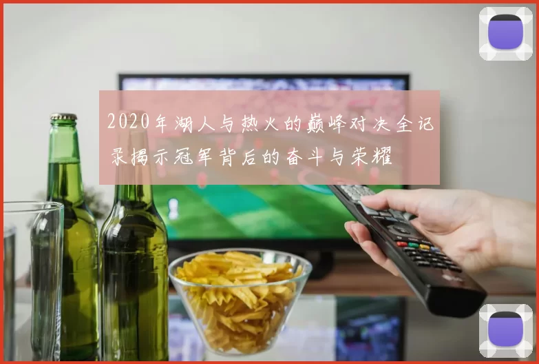 2020年湖人与热火的巅峰对决全记录揭示冠军背后的奋斗与荣耀