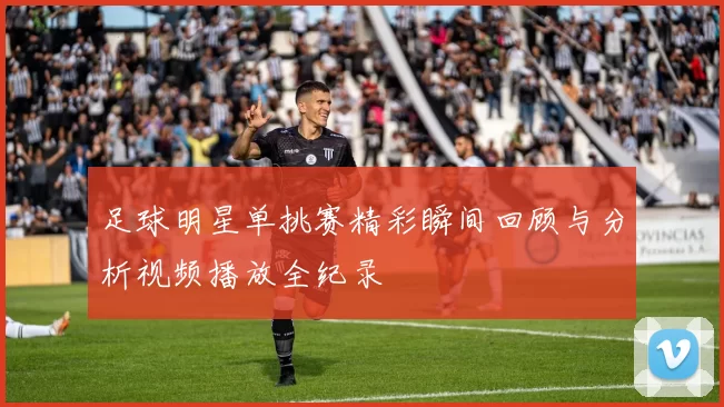 足球明星单挑赛精彩瞬间回顾与分析视频播放全纪录