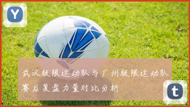 武汉极限运动队与广州极限运动队赛后复盘力量对比分析