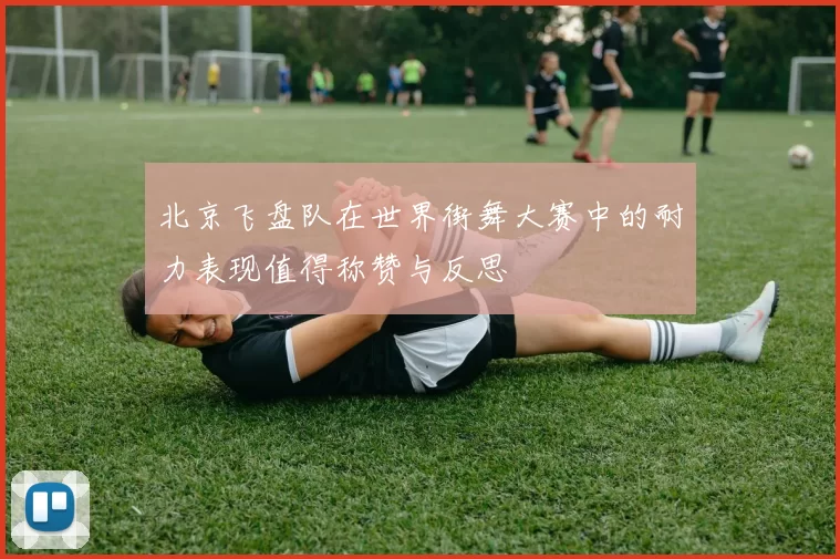 北京飞盘队在世界街舞大赛中的耐力表现值得称赞与反思