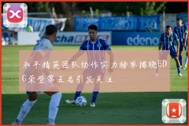 和平精英团队协作实力榜单揭晓EDG荣登第五名引发关注
