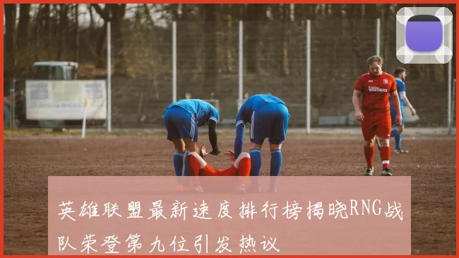英雄联盟最新速度排行榜揭晓RNG战队荣登第九位引发热议