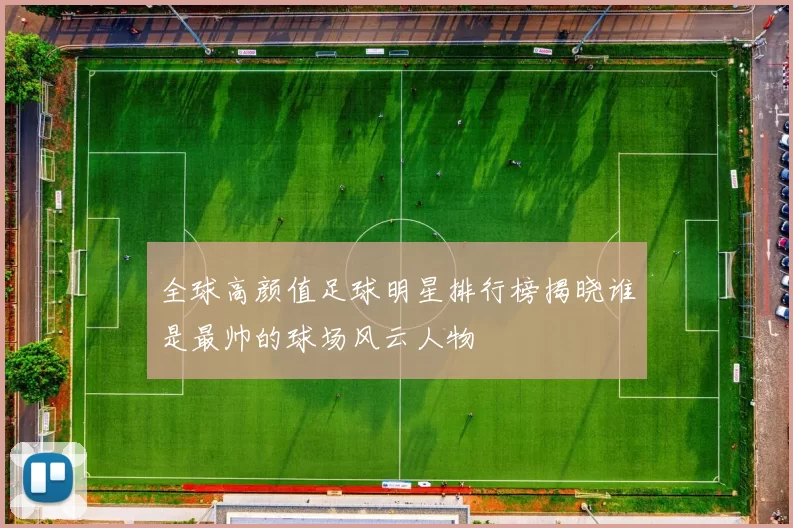 全球高颜值足球明星排行榜揭晓谁是最帅的球场风云人物