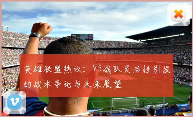 英雄联盟热议：V5战队灵活性引发的战术争论与未来展望