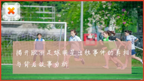 揭开欧洲足球明星出轨事件的真相与背后故事分析