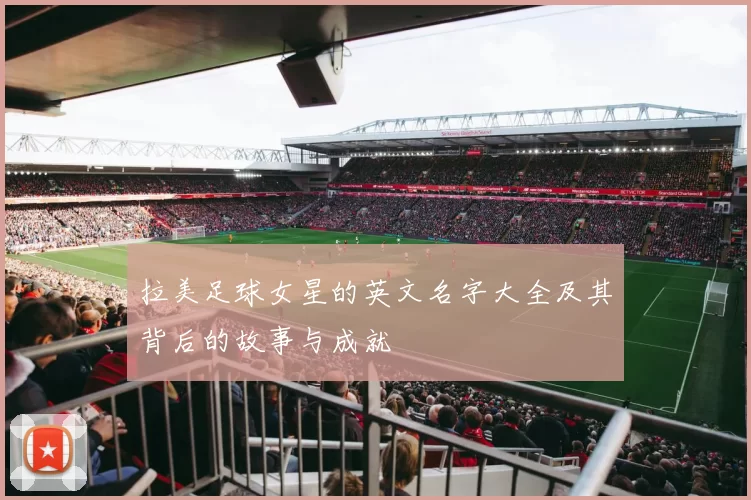 拉美足球女星的英文名字大全及其背后的故事与成就