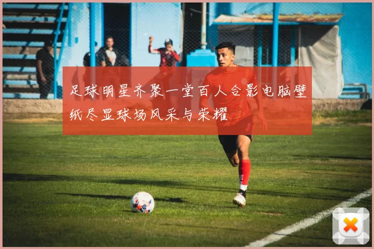 足球明星齐聚一堂百人合影电脑壁纸尽显球场风采与荣耀