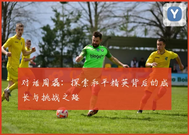 对话周磊：探索和平精英背后的成长与挑战之路