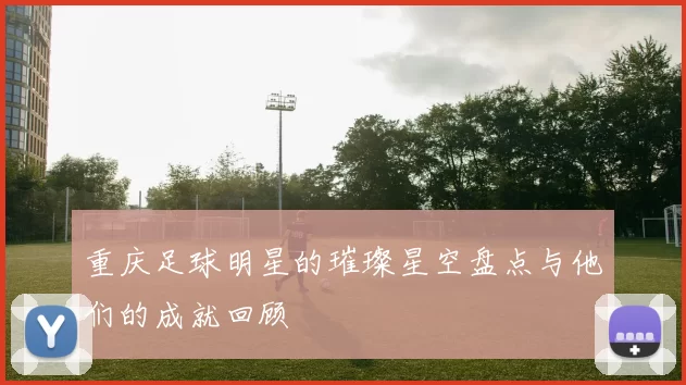 重庆足球明星的璀璨星空盘点与他们的成就回顾