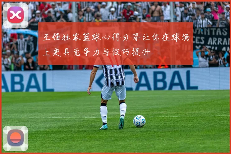 王强独家篮球心得分享让你在球场上更具竞争力与技巧提升