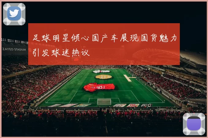 足球明星倾心国产车展现国货魅力引发球迷热议