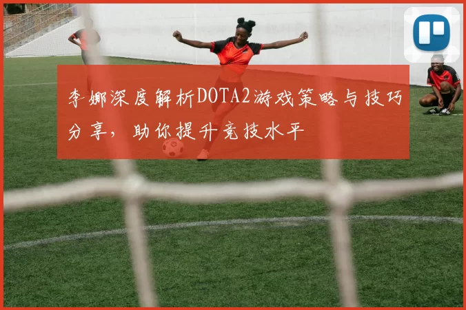 李娜深度解析DOTA2游戏策略与技巧分享，助你提升竞技水平