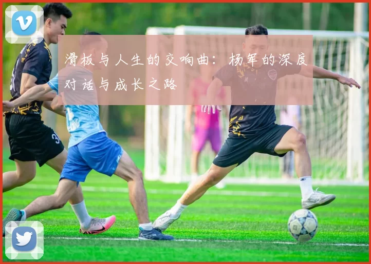 滑板与人生的交响曲：杨军的深度对话与成长之路