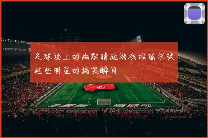 足球场上的幽默猜谜游戏谁能识破这些明星的搞笑瞬间