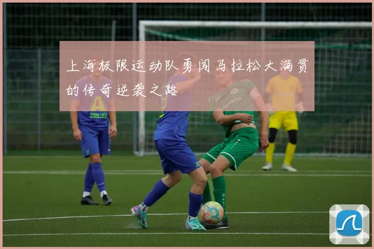 上海极限运动队勇闯马拉松大满贯的传奇逆袭之路