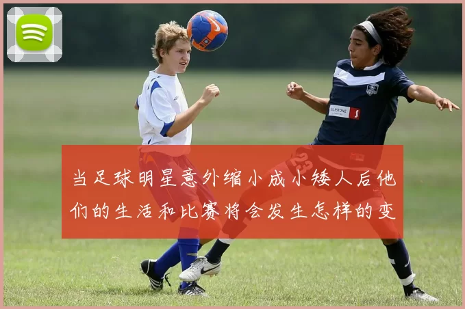 当足球明星意外缩小成小矮人后他们的生活和比赛将会发生怎样的变化