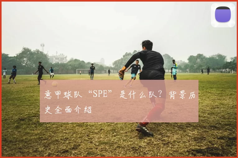 意甲球队“SPE”是什么队？背景历史全面介绍