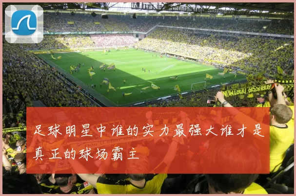 足球明星中谁的实力最强大谁才是真正的球场霸主