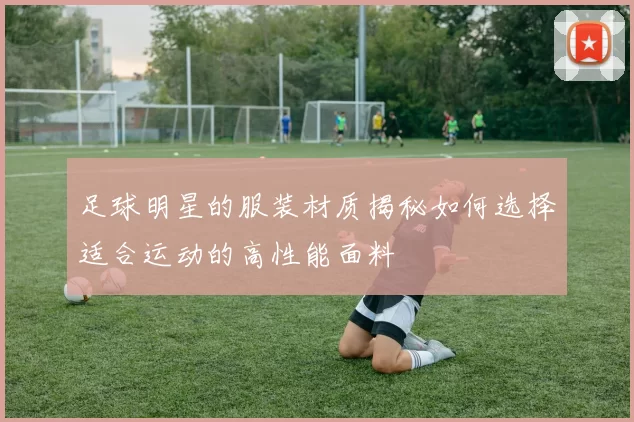 足球明星的服装材质揭秘如何选择适合运动的高性能面料