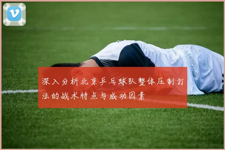 深入分析北京乒乓球队整体压制打法的战术特点与成功因素