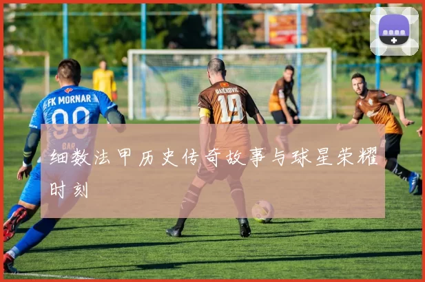 细数法甲历史传奇故事与球星荣耀时刻