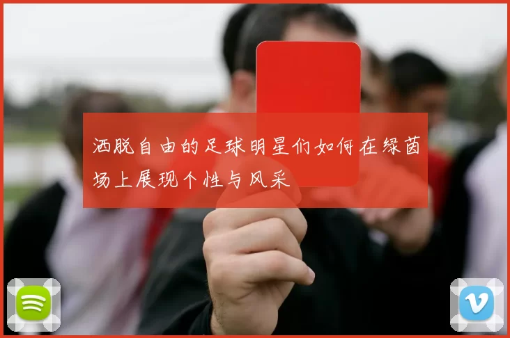 洒脱自由的足球明星们如何在绿茵场上展现个性与风采