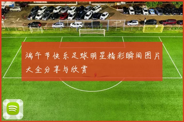 端午节快乐足球明星精彩瞬间图片大全分享与欣赏