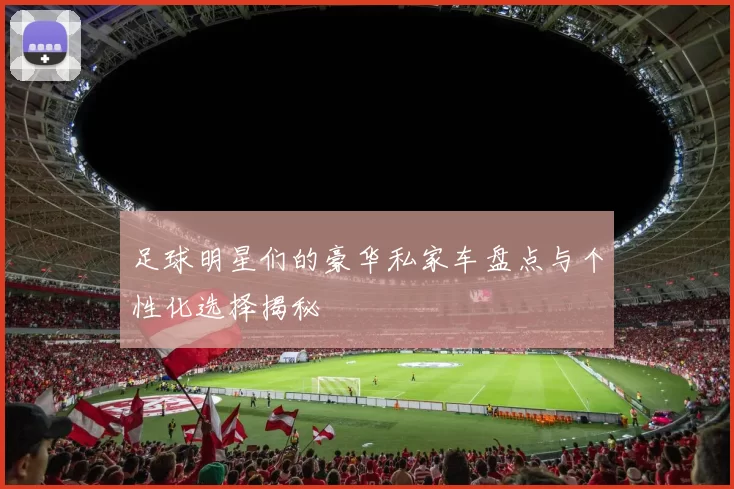 足球明星们的豪华私家车盘点与个性化选择揭秘