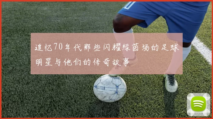 追忆70年代那些闪耀绿茵场的足球明星与他们的传奇故事