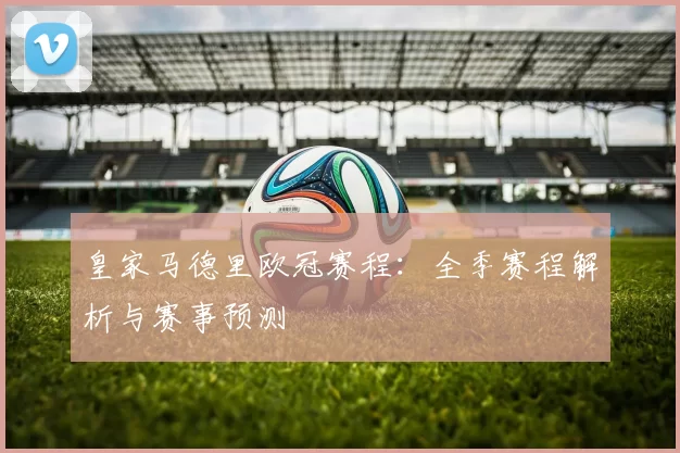 皇家马德里欧冠赛程：全季赛程解析与赛事预测