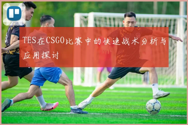 TES在CSGO比赛中的快速战术分析与应用探讨
