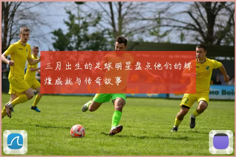 三月出生的足球明星盘点他们的辉煌成就与传奇故事