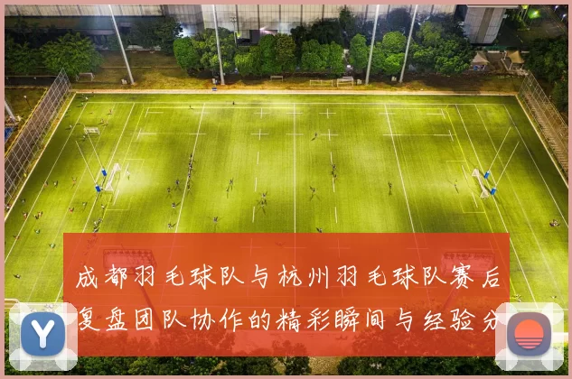 成都羽毛球队与杭州羽毛球队赛后复盘团队协作的精彩瞬间与经验分享