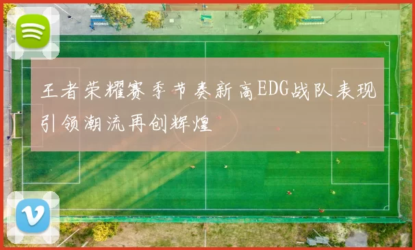 王者荣耀赛季节奏新高EDG战队表现引领潮流再创辉煌