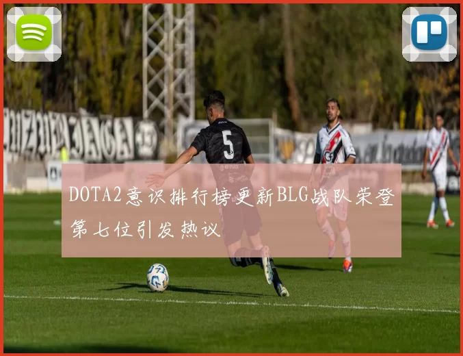 DOTA2意识排行榜更新BLG战队荣登第七位引发热议