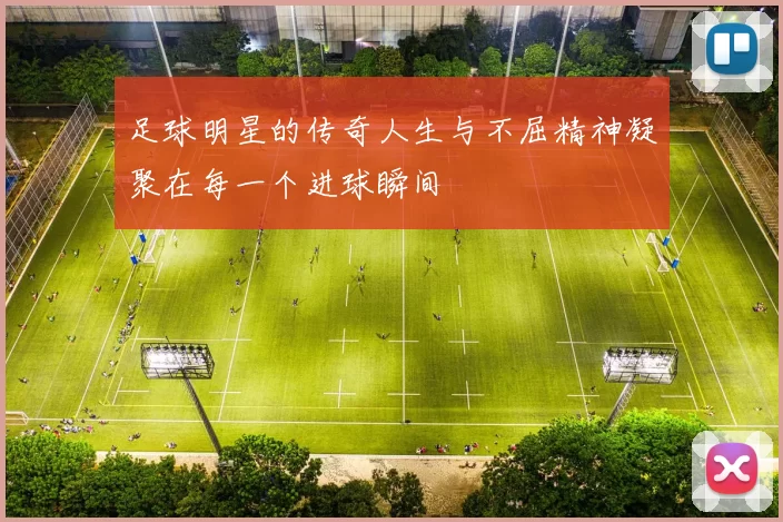 足球明星的传奇人生与不屈精神凝聚在每一个进球瞬间