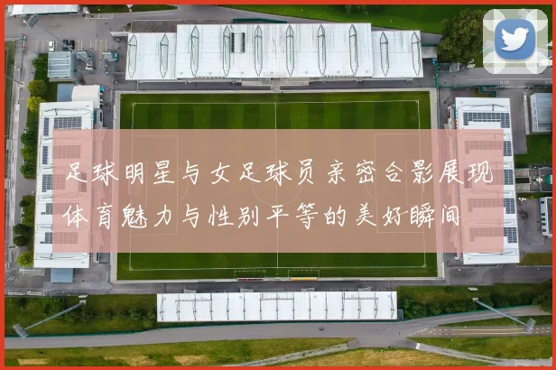 足球明星与女足球员亲密合影展现体育魅力与性别平等的美好瞬间